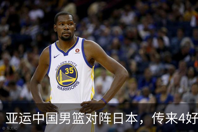 亚运中国男篮对阵日本，传来4好消息和2坏消息，男篮有望拿下胜利