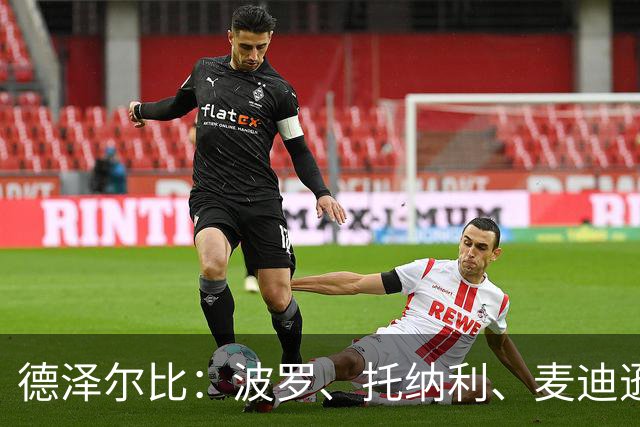德泽尔比：波罗、托纳利、麦迪逊都可以出战，所有人都做好了准备