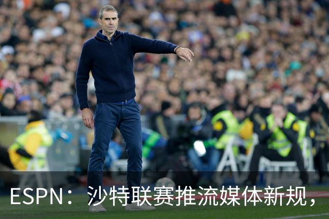 ESPN：沙特联赛推流媒体新规，C罗或凭10亿粉丝获巨额分成